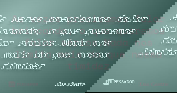 As vezes precisamos falar brincando, o que queremos falar sérios.Nada nos limita mais do que nossa timidez... Frase de Lua Castro.