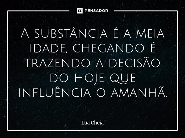 ⁠A substância é a meia idade, chegando é trazendo a decisão do hoje que influência o amanhã.... Frase de Lua Cheia.