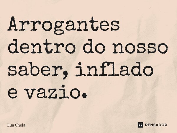 Arrogantes dentro do nosso saber, inflado e vazio.⁠... Frase de Lua Cheia.