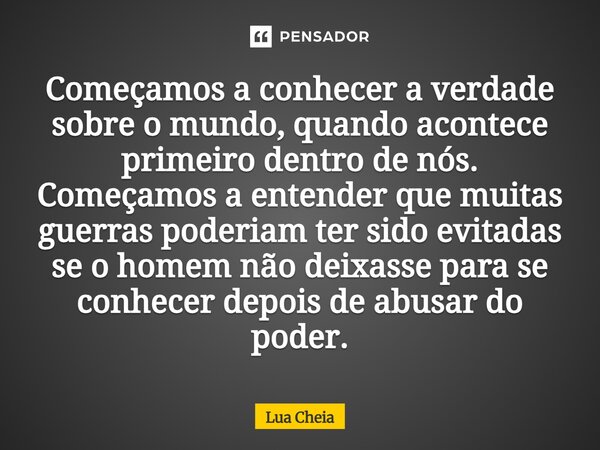 Começamos a conhecer a verdade sobre o mundo, quando acontece primeiro dentro de nós. Começamos a entender que muitas guerras poderiam ter sido evitadas sebo h... Frase de Lua Cheia.