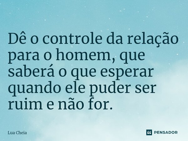 ⁠Dê o controle da relação para o homem, que saberá o que esperar quando ele puder ser ruim e não for.... Frase de Lua Cheia.