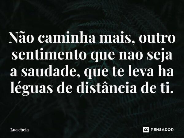 Não caminha mais, outro sentimento que nao seja a saudade, que te leva ha léguas de distância de ti.⁠... Frase de Lua Cheia.