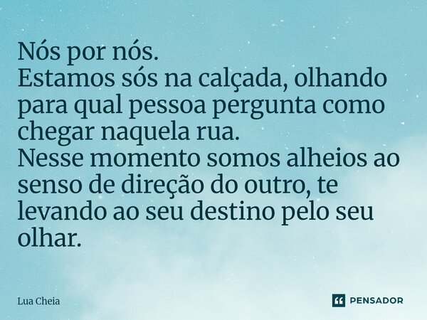 ⁠Nós por nós. Estamos sós na calçada, olhando para qual pessoa pergunta como chegar naquela rua. Nesse momento somos alheios ao senso de direção do outro, te le... Frase de Lua Cheia.