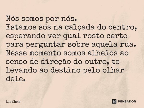 ⁠Nós somos por nós. Estamos sós na calçada do centro, esperando ver qual rosto certo para perguntar sobre aquela rua. Nesse momento somos alheios ao senso de di... Frase de Lua Cheia.