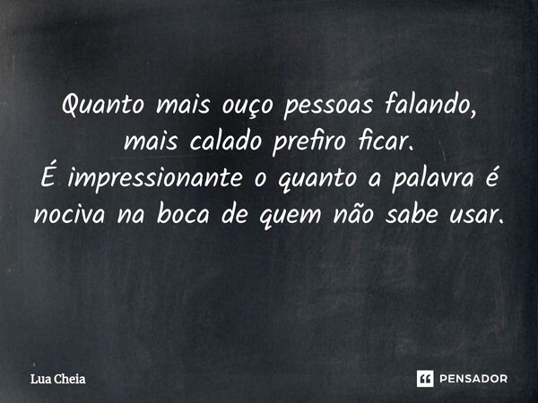 Quanto mais ouço pessoas falando, mais calado prefiro ficar. É impressionante o quanto a palavra é nociva na boca de quem não sabe usar. ⁠... Frase de Lua Cheia.