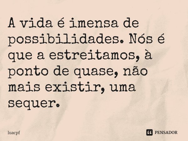 ⁠A vida é imensa de possibilidades. Nós é que a estreitamos, à ponto de quase, não mais existir, uma sequer.... Frase de Luacpf.