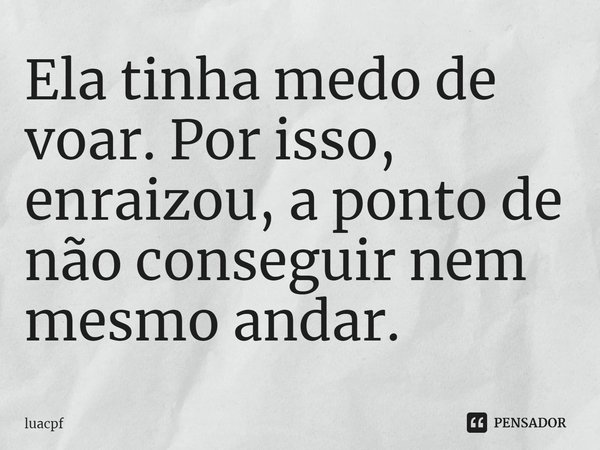 ⁠Ela tinha medo de voar. Por isso, enraizou, a ponto de não conseguir nem mesmo andar.... Frase de Luacpf.