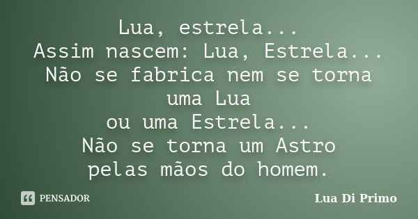 Lua, estrela... Assim nascem: Lua, Estrela... Não se fabrica nem se torna uma Lua ou uma Estrela... Não se torna um Astro pelas mãos do homem.... Frase de Lua Di Primo.