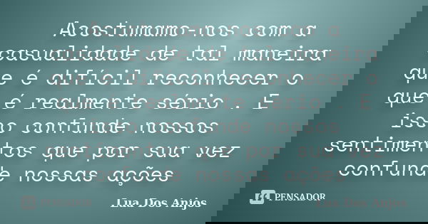 Acostumamo-nos com a casualidade de tal maneira que é difícil reconhecer o que é realmente sério . E isso confunde nossos sentimentos que por sua vez confunde n... Frase de Lua Dos Anjos.