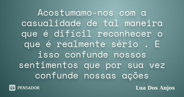 Acostumamo-nos com a casualidade de tal maneira que é difícil reconhecer o que é realmente sério . E isso confunde nossos sentimentos que por sua vez confunde n... Frase de Lua Dos Anjos.