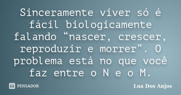 Sinceramente viver só é fácil biologicamente falando “nascer, crescer, reproduzir e morrer”. O problema está no que você faz entre o N e o M.... Frase de Lua Dos Anjos.