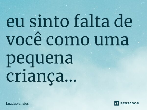 ⁠eu sinto falta de você como uma pequena criança...... Frase de Luadesvaneios.