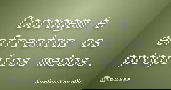 Coragem é enfrentar os próprios medos.... Frase de Luadson Carvalho.