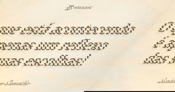 O que está acontecendo é apenas um reflexo das suas escolhas !... Frase de Luadson Carvalho.