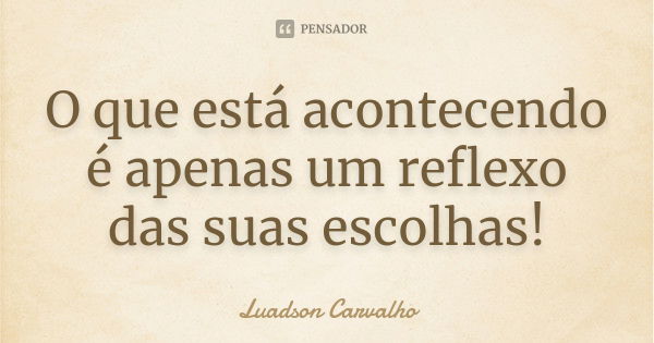 O que está acontecendo é apenas um reflexo das suas escolhas !... Frase de Luadson Carvalho.