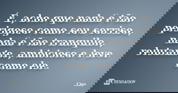 É, acho que nada é tão perigoso como seu sorriso, nada é tão tranquilo, relutante, ambicioso e leve como ele.... Frase de Lua.