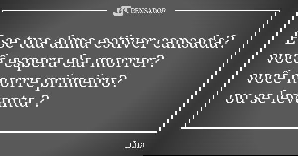 E se tua alma estiver cansada? você espera ela morrer? você morre primeiro? ou se levanta ?... Frase de Lua.