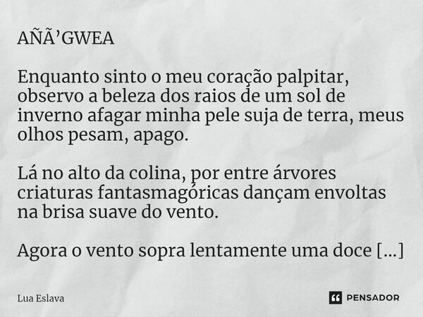 AÑÃ’GWEA ⁠Enquanto sinto o meu coração palpitar, observo a beleza dos raios de um sol de inverno afagar minha pele suja de terra, meus olhos pesam, apago. Lá no... Frase de Lua Eslava.