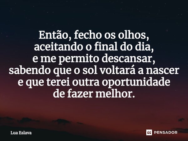 Então, fecho os olhos, aceitando o final do dia, e me permito descansar, sabendo que o sol voltará a nascer e que terei outra oportunidade de fazer melhor.... Frase de Lua Eslava.