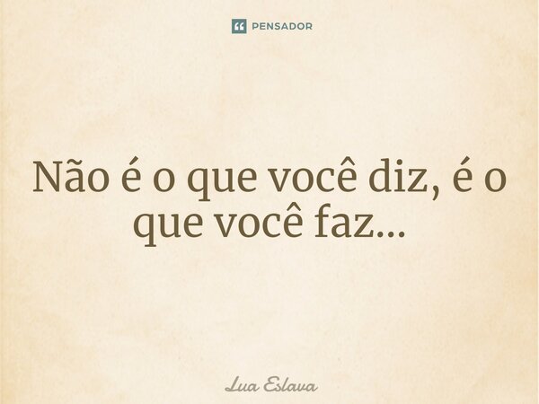 ⁠Não é o que você diz, é o que você faz...... Frase de Lua Eslava.