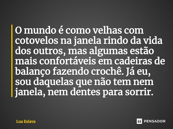 ⁠O mundo é como velhas com cotovelos na janela rindo da vida dos outros, mas algumas estão mais confortáveis em cadeiras de balanço fazendo crochê. Já eu, sou d... Frase de Lua Eslava.