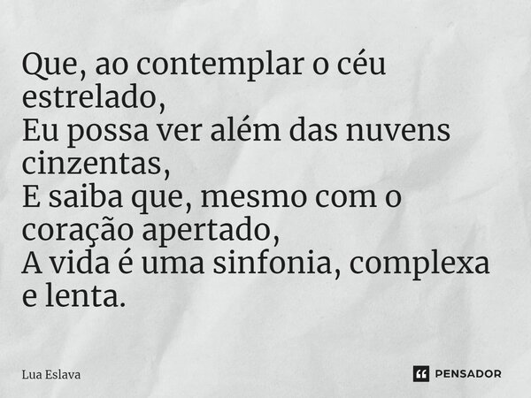 ⁠Que, ao contemplar o céu estrelado, Eu possa ver além das nuvens cinzentas, E saiba que, mesmo com o coração apertado, A vida é uma sinfonia, complexa e lenta.... Frase de Lua Eslava.