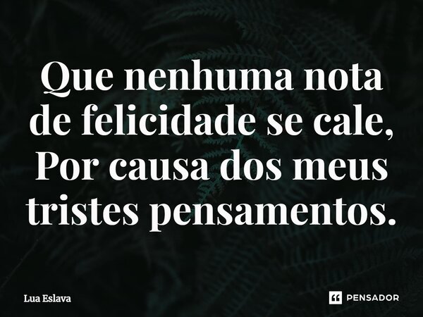 ⁠Que nenhuma nota de felicidade se cale, Por causa dos meus tristes pensamentos.... Frase de Lua Eslava.