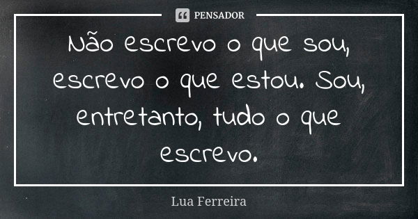 Não escrevo o que sou, escrevo o que estou. Sou, entretanto, tudo o que escrevo.... Frase de Lua Ferreira.