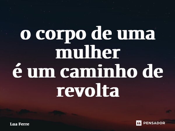 ⁠o corpo de uma mulher é um caminho de revolta... Frase de Lua Ferreira.