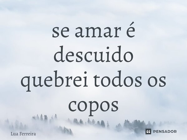 ⁠se amar é descuido quebrei todos os copos... Frase de Lua Ferreira.