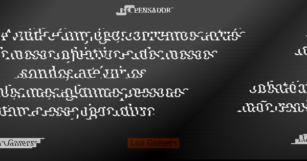 A vida é um jogo,corremos atrás do nosso objetivo e dos nossos sonhos,até vir os obstáculos,mas,algumas pessoas não resistem a esse jogo duro.... Frase de Lua Gamers.
