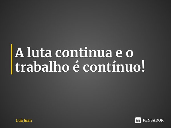 ⁠A luta continua e o trabalho é contínuo!... Frase de Luã Juan.