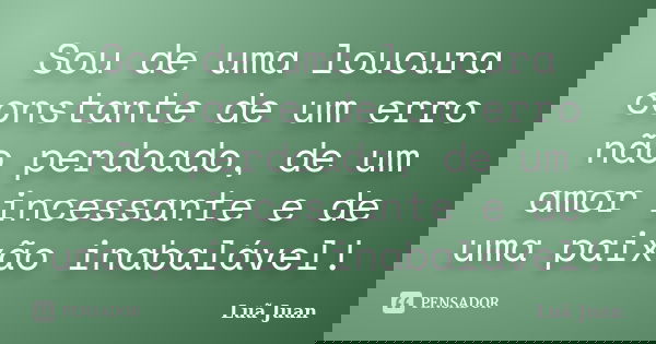 Sou de uma loucura constante de um erro não perdoado, de um amor incessante e de uma paixão inabalável!... Frase de Luã Juan.