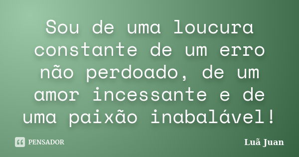 Sou de uma loucura constante de um erro não perdoado, de um amor incessante e de uma paixão inabalável!... Frase de Luã Juan.