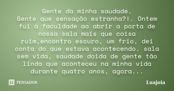 Gente da minha saudade. Gente que sensação estranha?!. Ontem fui à faculdade ao abrir a porta de nossa sala mais que coisa ruim,encontro escuro, um frio, dei co... Frase de luajoia.