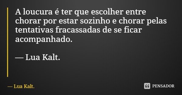 A loucura é ter que escolher entre chorar por estar sozinho e chorar pelas tentativas fracassadas de se ficar acompanhado. — Lua Kalt.... Frase de Lua Kalt..