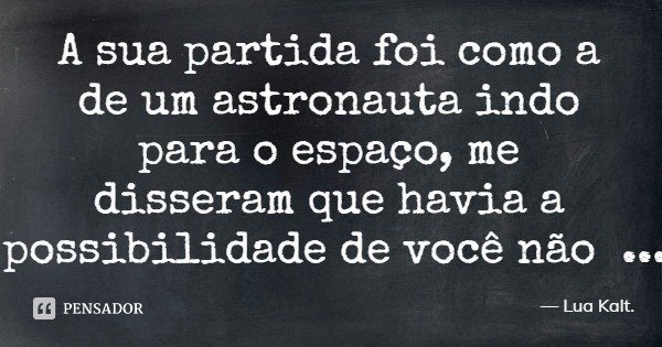 A sua partida foi como a de um astronauta indo para o espaço, me disseram que havia a possibilidade de você não voltar.... Frase de Lua Kalt..