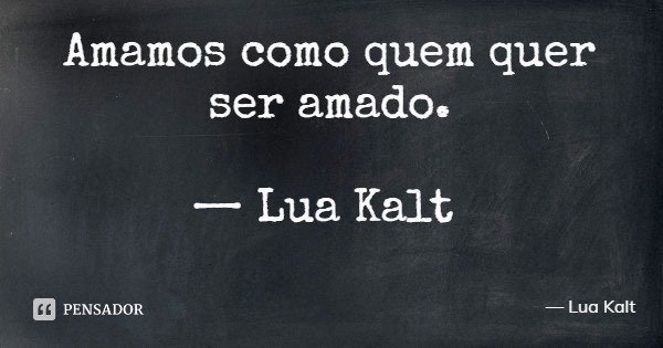 Amamos como quem quer ser amado. — Lua Kalt... Frase de Lua Kalt.