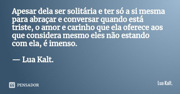 Apesar dela ser solitária e ter só a si mesma para abraçar e conversar quando está triste, o amor e carinho que ela oferece aos que considera mesmo eles não est... Frase de Lua Kalt..