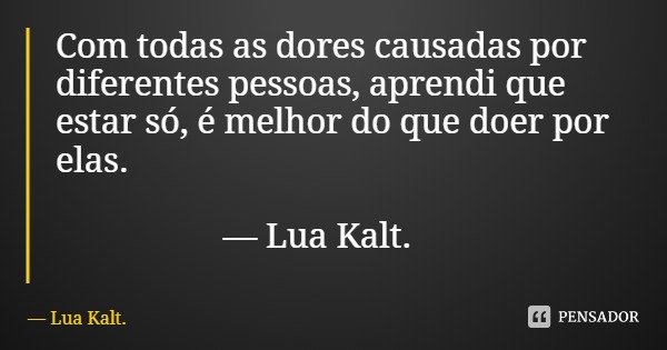 Com todas as dores causadas por diferentes pessoas, aprendi que estar só, é melhor do que doer por elas. — Lua Kalt.... Frase de Lua Kalt..