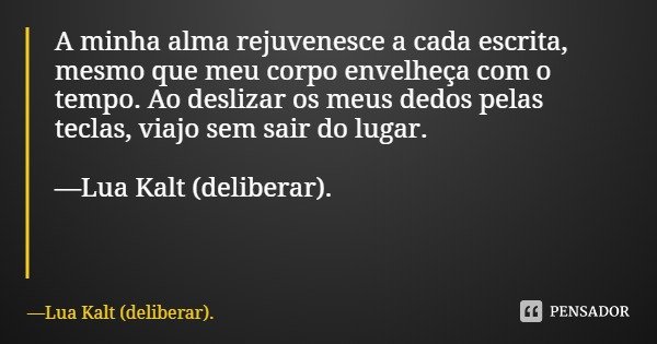 A minha alma rejuvenesce a cada escrita, mesmo que meu corpo envelheça com o tempo. Ao deslizar os meus dedos pelas teclas, viajo sem sair do lugar. —Lua Kalt (... Frase de Lua Kalt (deliberar)..