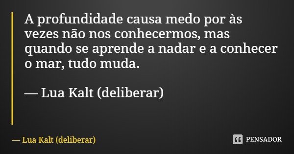 A profundidade causa medo por às vezes não nos conhecermos, mas quando se aprende a nadar e a conhecer o mar, tudo muda. — Lua Kalt (deliberar)... Frase de Lua Kalt (deliberar).