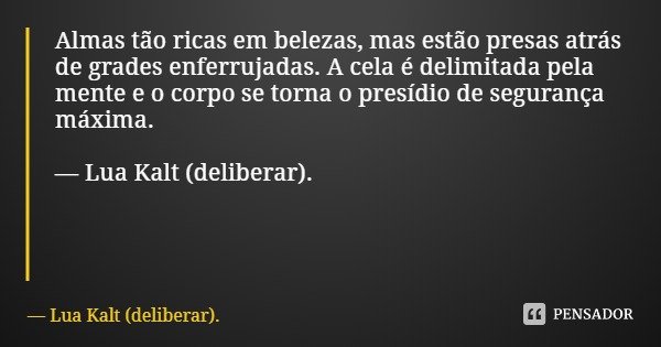 Almas tão ricas em belezas, mas estão presas atrás de grades enferrujadas. A cela é delimitada pela mente e o corpo se torna o presídio de segurança máxima. — L... Frase de Lua Kalt (deliberar)..