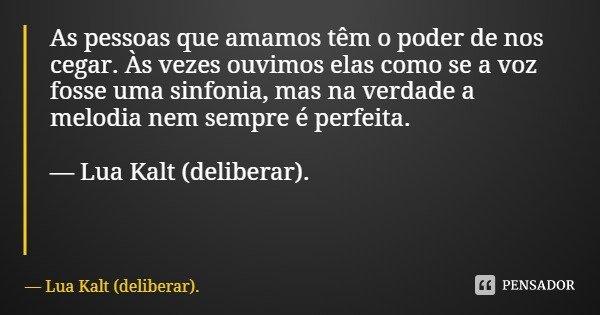 As pessoas que amamos têm o poder de nos cegar. Às vezes ouvimos elas como se a voz fosse uma sinfonia, mas na verdade a melodia nem sempre é perfeita. — Lua Ka... Frase de Lua Kalt (deliberar)..