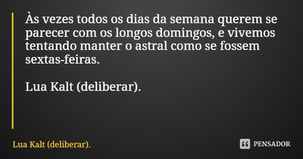 Às vezes todos os dias da semana querem se parecer com os longos domingos, e vivemos tentando manter o astral como se fossem sextas-feiras. Lua Kalt (deliberar)... Frase de Lua Kalt (deliberar)..