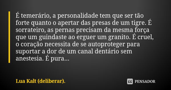 É temerário, a personalidade tem que ser tão forte quanto o apertar das presas de um tigre. É sorrateiro, as pernas precisam da mesma força que um guindaste ao ... Frase de Lua Kalt (deliberar)..