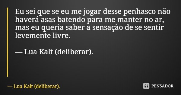 Eu sei que se eu me jogar desse penhasco não haverá asas batendo para me manter no ar, mas eu queria saber a sensação de se sentir levemente livre. — Lua Kalt (... Frase de Lua Kalt (deliberar)..