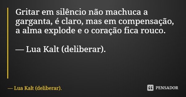 Gritar em silêncio não machuca a garganta, é claro, mas em compensação, a alma explode e o coração fica rouco. — Lua Kalt (deliberar).... Frase de Lua Kalt (deliberar)..