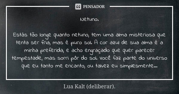 Netuno. Estás tão longe quanto netuno, tem uma alma misteriosa que tenta ser fria, mas é puro sol. A cor azul de sua alma é a minha preferida, e acho engraçado ... Frase de Lua Kalt (deliberar)..