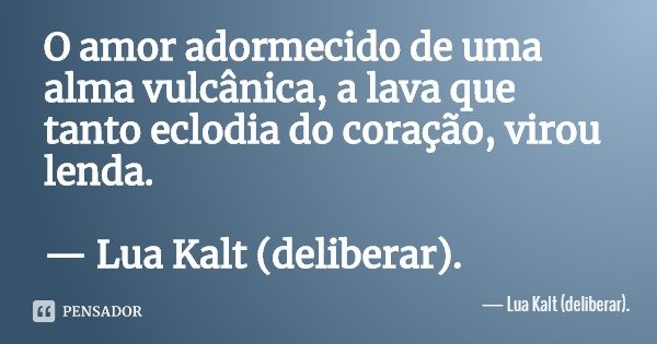O amor adormecido de uma alma vulcânica, a lava que tanto eclodia do coração, virou lenda. — Lua Kalt (deliberar).... Frase de Lua Kalt (deliberar)..